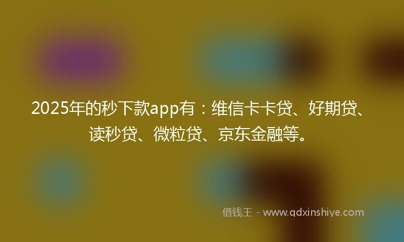 2025年的秒下款app有：维信卡卡贷、好期贷、读秒贷、微粒贷、京东金融等。