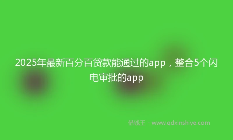 2025年最新百分百贷款能通过的app，整合5个闪电审批的app
