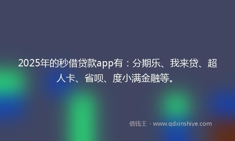 2025年的秒借贷款app有：分期乐、我来贷、超人卡、省呗、度小满金融等。