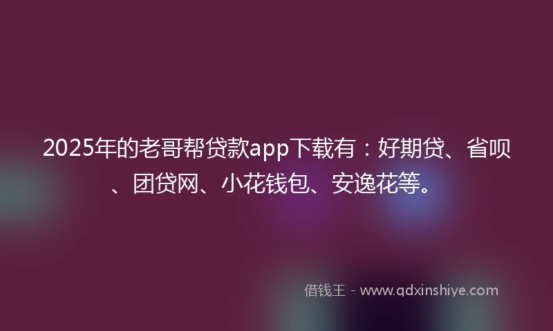 2025年的老哥帮贷款app下载有:好期贷、省呗、团贷网、小花钱包、安逸花等。