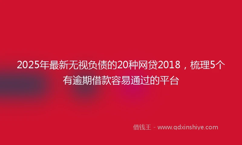 2025年最新无视负债的20种网贷2018，梳理5个有逾期借款容易通过的平台