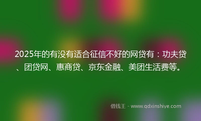 2025年的有没有适合征信不好的网贷有：功夫贷、团贷网、惠商贷、京东金融、美团生活费等。