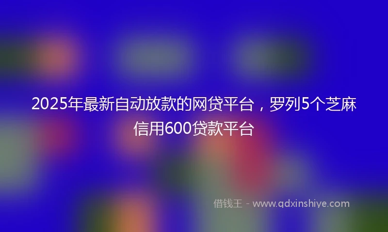 2025年最新自动放款的网贷平台，罗列5个芝麻信用600贷款平台