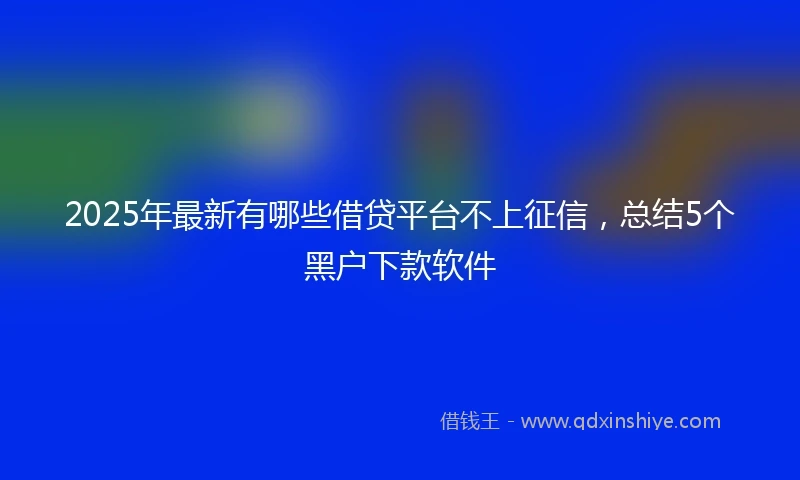 2025年最新有哪些借贷平台不上征信，总结5个黑户下款软件