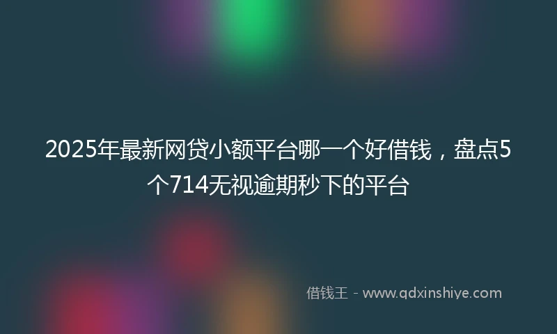 2025年最新网贷小额平台哪一个好借钱，盘点5个714无视逾期秒下的平台