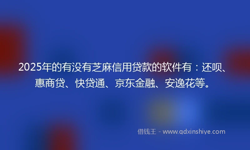 2025年的有没有芝麻信用贷款的软件有：还呗、惠商贷、快贷通、京东金融、安逸花等。