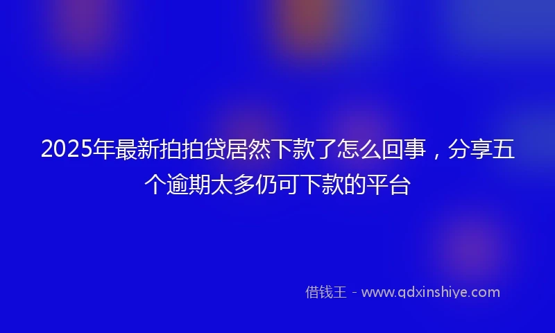 2025年最新拍拍贷居然下款了怎么回事，分享五个逾期太多仍可下款的平台