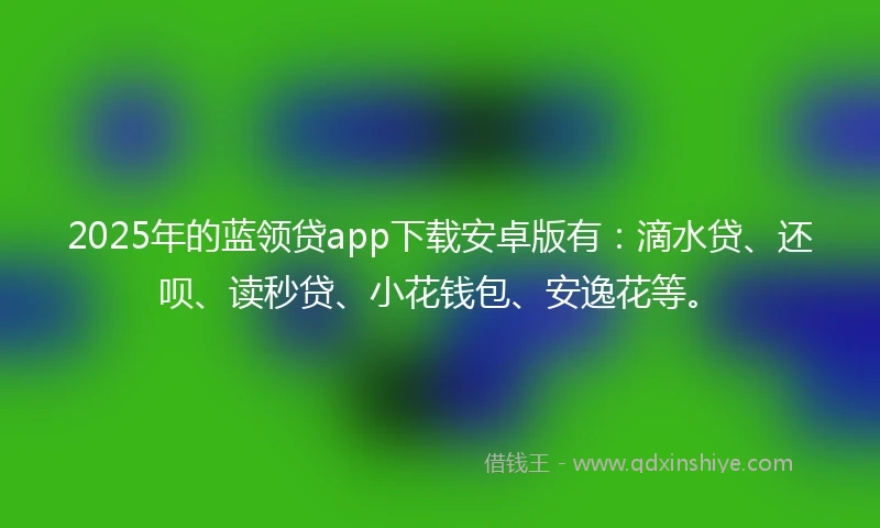 2025年的蓝领贷app下载安卓版有：滴水贷、还呗、读秒贷、小花钱包、安逸花等。