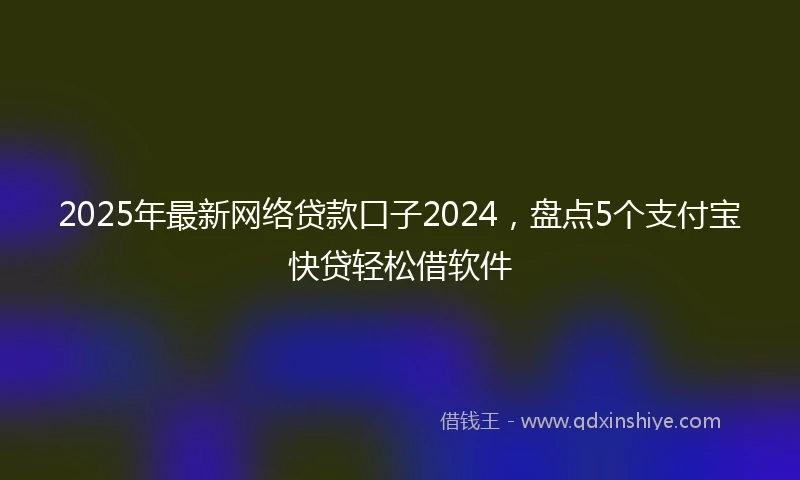 2025年最新网络贷款口子2024，盘点5个支付宝快贷轻松借软件
