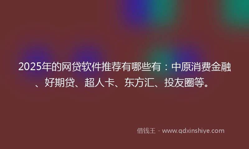 2025年的网贷软件推荐有哪些有:中原消费金融、好期贷、超人卡、东方汇、投友圈等。
