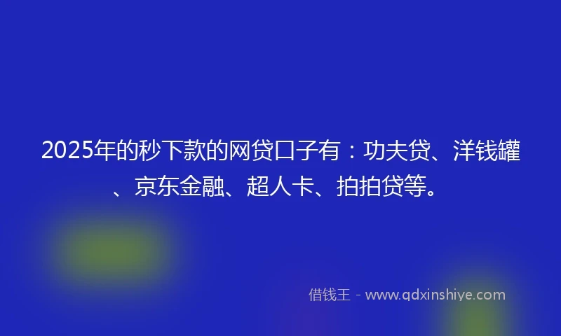 2025年的秒下款的网贷口子有：功夫贷、洋钱罐、京东金融、超人卡、拍拍贷等。
