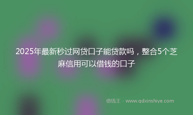 2025年最新秒过网贷口子能贷款吗，整合5个芝麻信用可以借钱的口子