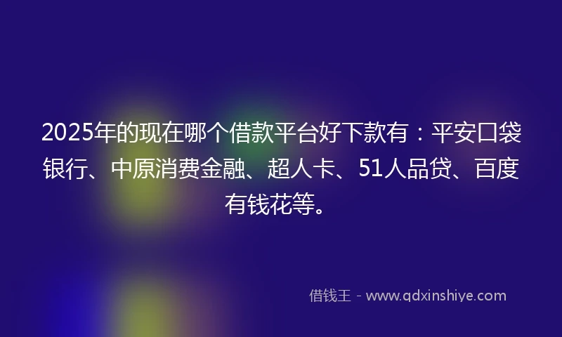 2025年的现在哪个借款平台好下款有:平安口袋银行、中原消费金融、超人卡、51人品贷、百度有钱花等。