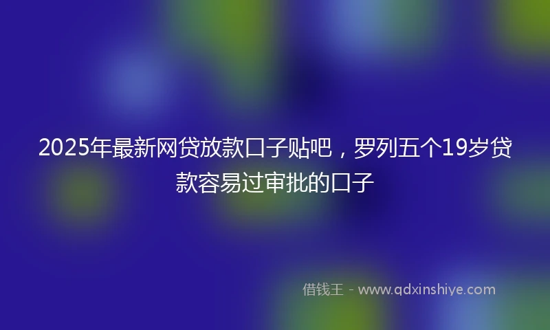 2025年最新网贷放款口子贴吧，罗列五个19岁贷款容易过审批的口子