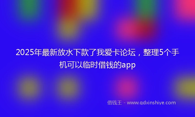 2025年最新放水下款了我爱卡论坛，整理5个手机可以临时借钱的app