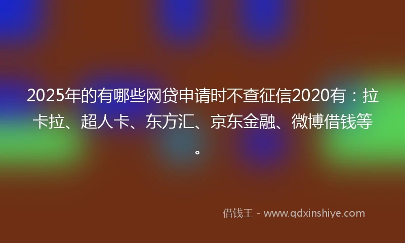 2025年的有哪些网贷申请时不查征信2020有：拉卡拉、超人卡、东方汇、京东金融、微博借钱等。