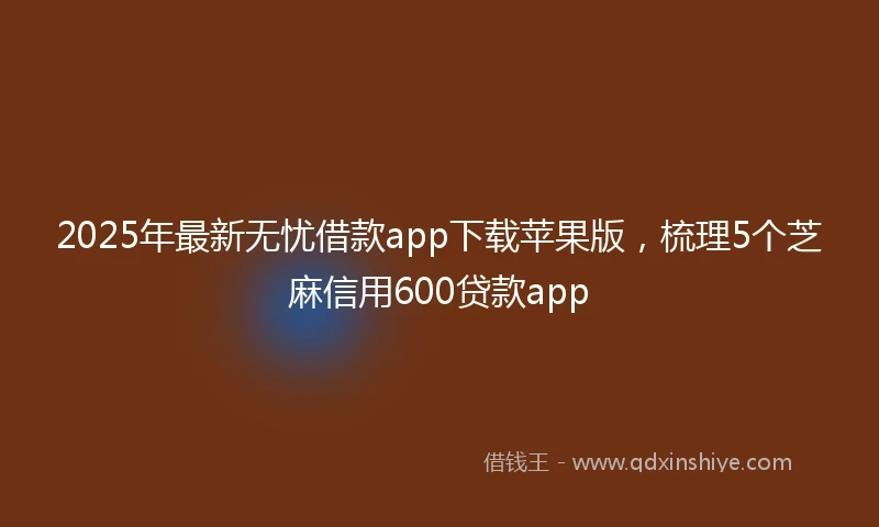 2025年最新无忧借款app下载苹果版，梳理5个芝麻信用600贷款app