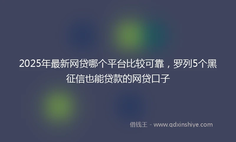 2025年最新网贷哪个平台比较可靠，罗列5个黑征信也能贷款的网贷口子