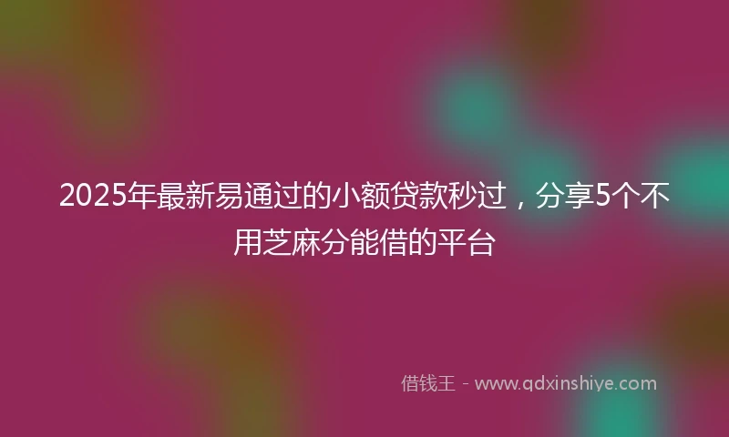 2025年最新易通过的小额贷款秒过，分享5个不用芝麻分能借的平台
