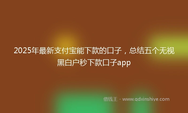 2025年最新支付宝能下款的口子，总结五个无视黑白户秒下款口子app