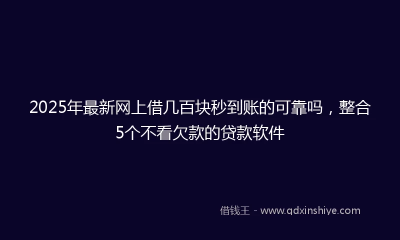 2025年最新网上借几百块秒到账的可靠吗，整合5个不看欠款的贷款软件
