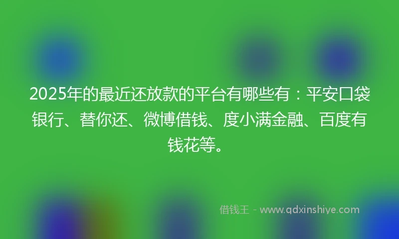 2025年的最近还放款的平台有哪些有：平安口袋银行、替你还、微博借钱、度小满金融、百度有钱花等。