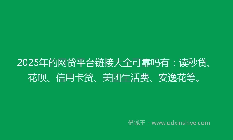 2025年的网贷平台链接大全可靠吗有：读秒贷、花呗、信用卡贷、美团生活费、安逸花等。