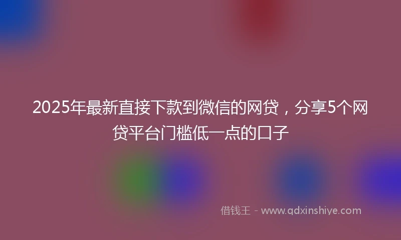 2025年最新直接下款到微信的网贷，分享5个网贷平台门槛低一点的口子