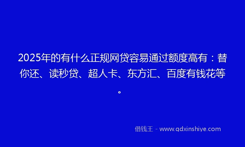 2025年的有什么正规网贷容易通过额度高有：替你还、读秒贷、超人卡、东方汇、百度有钱花等。