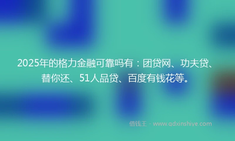 2025年的格力金融可靠吗有：团贷网、功夫贷、替你还、51人品贷、百度有钱花等。