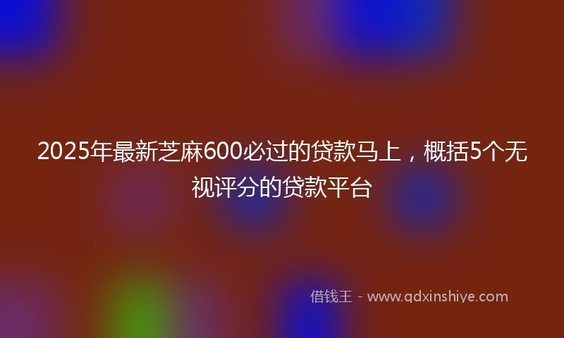 2025年最新芝麻600必过的贷款马上，概括5个无视评分的贷款平台