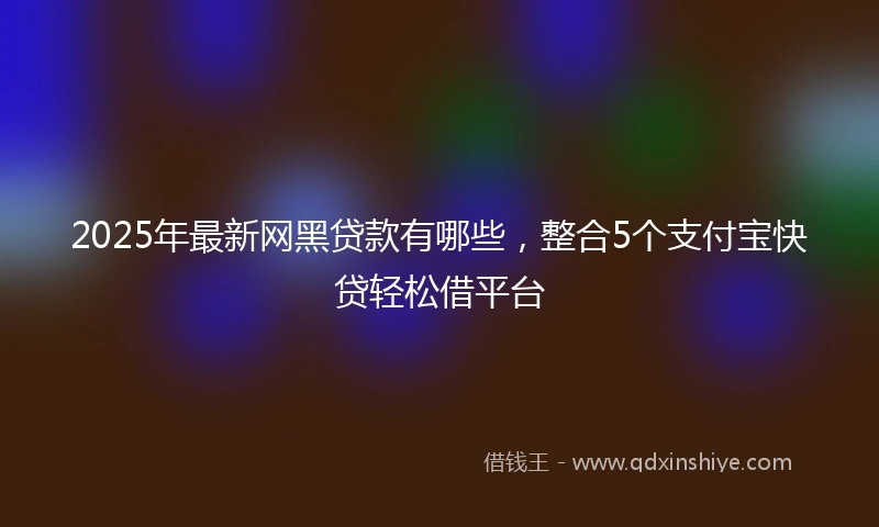 2025年最新网黑贷款有哪些，整合5个支付宝快贷轻松借平台
