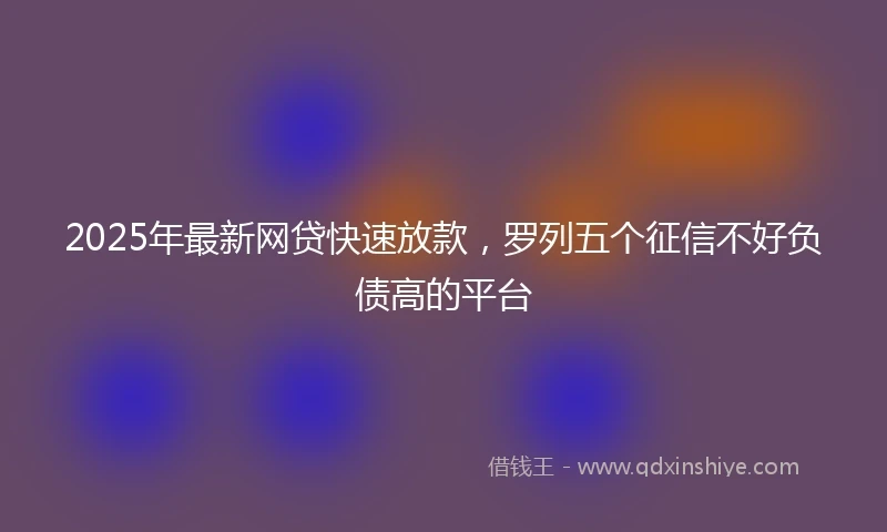 2025年最新网贷快速放款，罗列五个征信不好负债高的平台