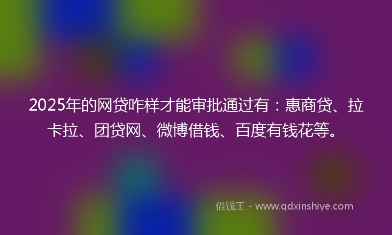 2025年的网贷咋样才能审批通过有：惠商贷、拉卡拉、团贷网、微博借钱、百度有钱花等。