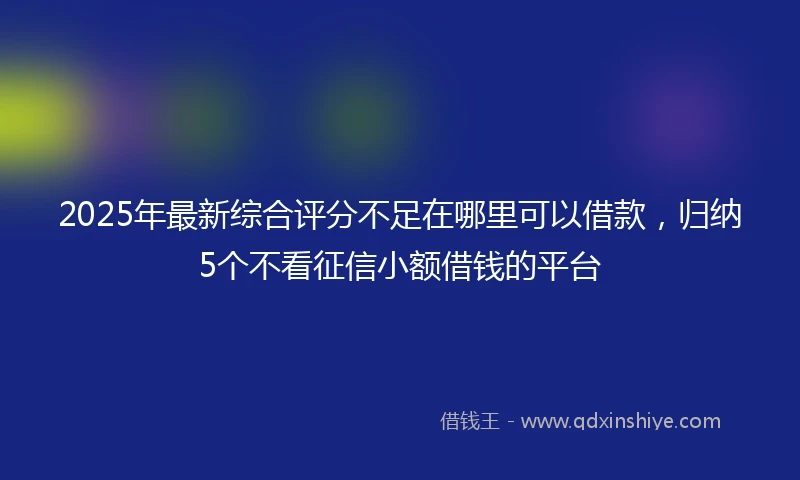 2025年最新综合评分不足在哪里可以借款，归纳5个不看征信小额借钱的平台