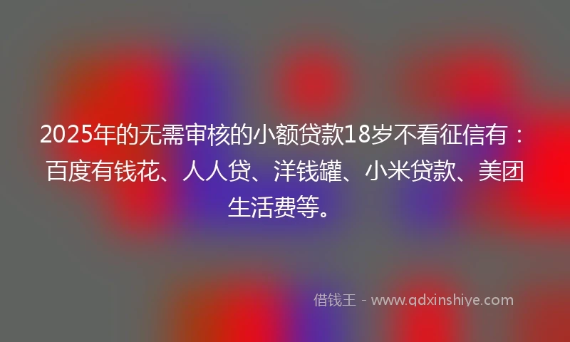 2025年的无需审核的小额贷款18岁不看征信有：百度有钱花、人人贷、洋钱罐、小米贷款、美团生活费等。