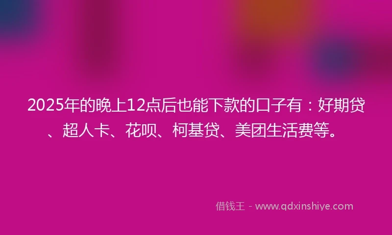 2025年的晚上12点后也能下款的口子有：好期贷、超人卡、花呗、柯基贷、美团生活费等。