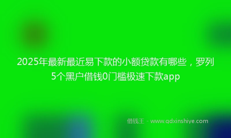 2025年最新最近易下款的小额贷款有哪些，罗列5个黑户借钱0门槛极速下款app