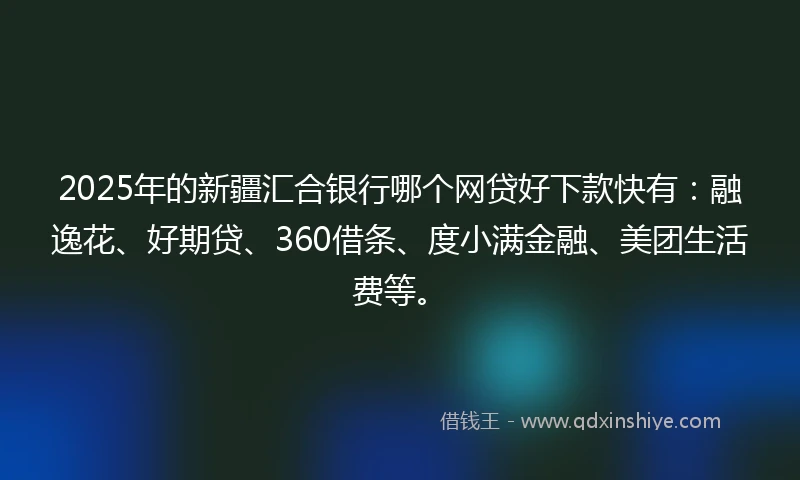2025年的新疆汇合银行哪个网贷好下款快有：融逸花、好期贷、360借条、度小满金融、美团生活费等。