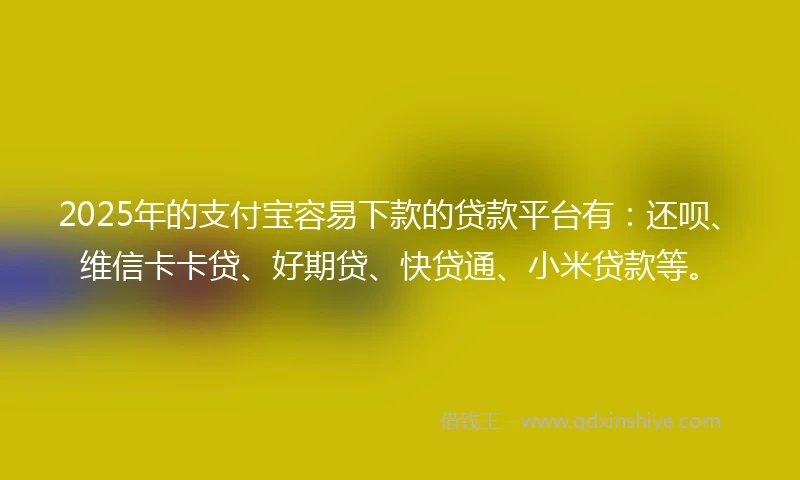 2025年的支付宝容易下款的贷款平台有：还呗、维信卡卡贷、好期贷、快贷通、小米贷款等。