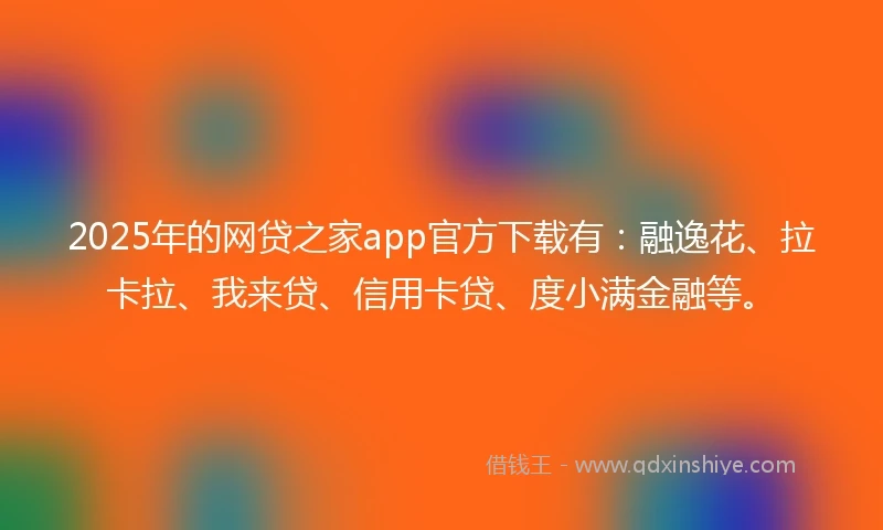 2025年的网贷之家app官方下载有：融逸花、拉卡拉、我来贷、信用卡贷、度小满金融等。