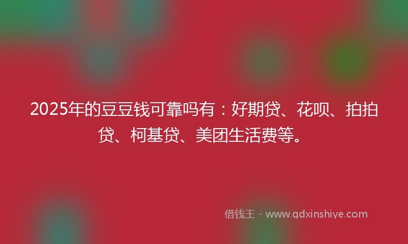 2025年的豆豆钱可靠吗有：好期贷、花呗、拍拍贷、柯基贷、美团生活费等。