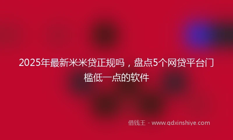 2025年最新米米贷正规吗，盘点5个网贷平台门槛低一点的软件