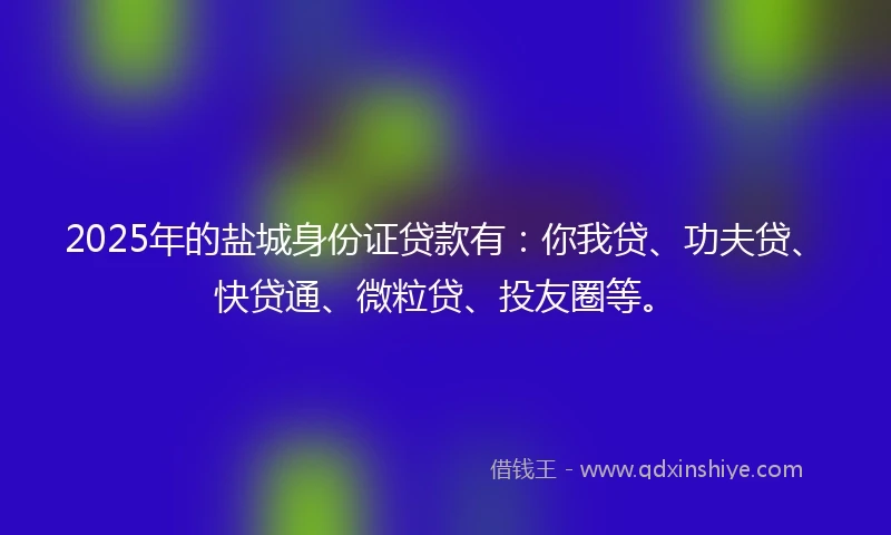 2025年的盐城身份证贷款有：你我贷、功夫贷、快贷通、微粒贷、投友圈等。