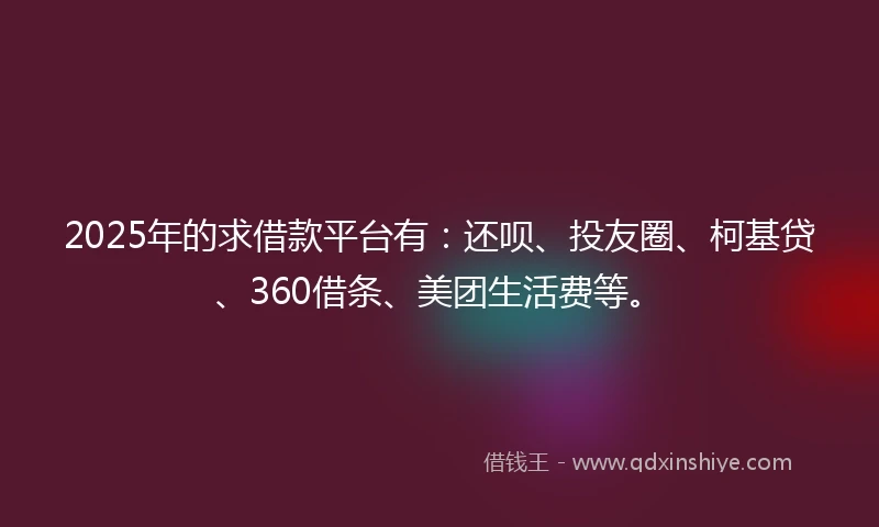2025年的求借款平台有：还呗、投友圈、柯基贷、360借条、美团生活费等。