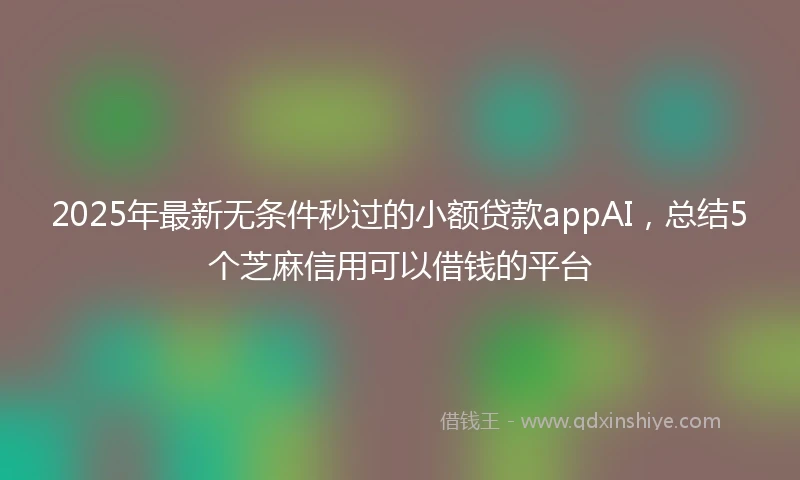 2025年最新无条件秒过的小额贷款appAI，总结5个芝麻信用可以借钱的平台