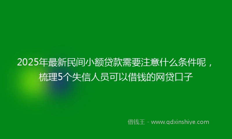 2025年最新民间小额贷款需要注意什么条件呢，梳理5个失信人员可以借钱的网贷口子