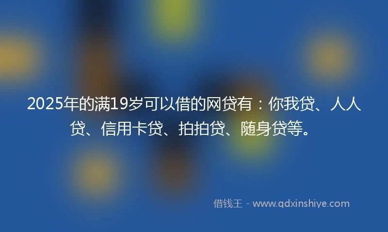 2025年的满19岁可以借的网贷有：你我贷、人人贷、信用卡贷、拍拍贷、随身贷等。