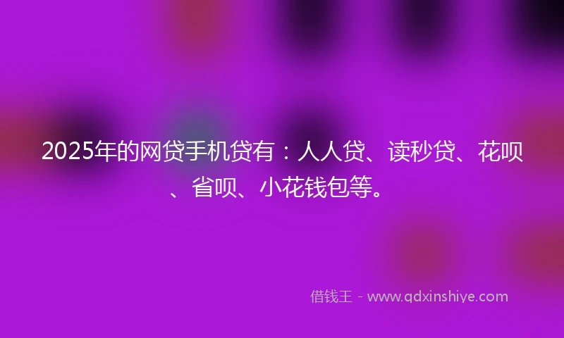 2025年的网贷手机贷有:人人贷、读秒贷、花呗、省呗、小花钱包等。