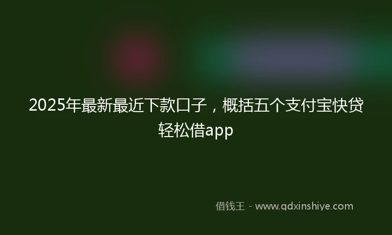2025年最新最近下款口子，概括五个支付宝快贷轻松借app